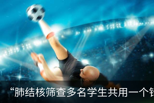 “肺结核筛查多名学生共用一个针头”，官方最新通报：共涉及78名学生