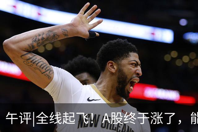 午评|全线起飞！A股终于涨了，能稳住吗？