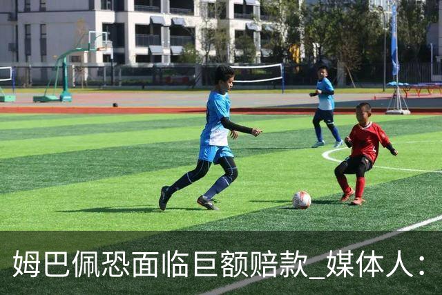 姆巴佩恐面临巨额赔款 媒体人：赞助商只能解约表达愤慨 很难索赔