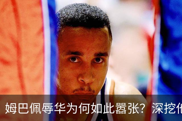 姆巴佩辱华为何如此嚣张？深挖他的历史更严重