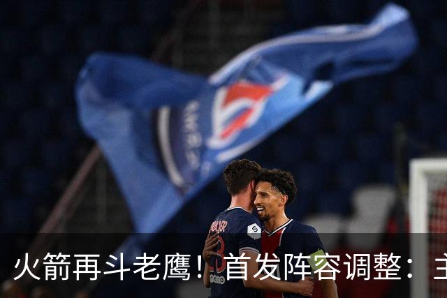 火箭再斗老鹰！首发阵容调整：主控火线复出，谢泼德重回2阵，5虎重新集结