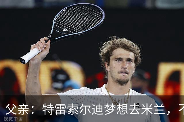父亲：特雷索尔迪梦想去米兰，不确定他会接受其他豪门