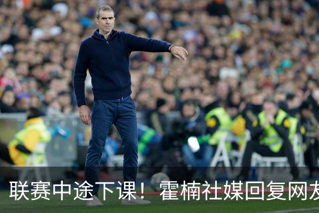 联赛中途下课！霍楠社媒回复网友：有很多话想说 ，但一句说不出来
