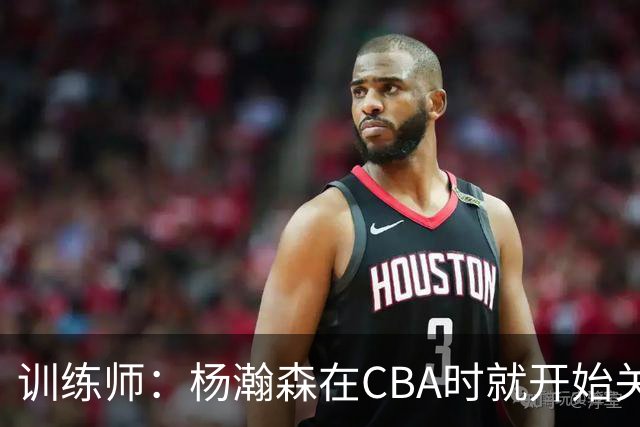 训练师：杨瀚森在CBA时就开始关注他 球商极高&打球像后卫