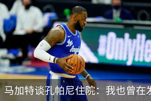 马加特谈孔帕尼住院：我也曾在发烧40度时工作，如今教练压力更大