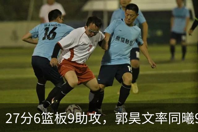 27分6篮板9助攻，郭昊文率同曦91比81送四川三连败
