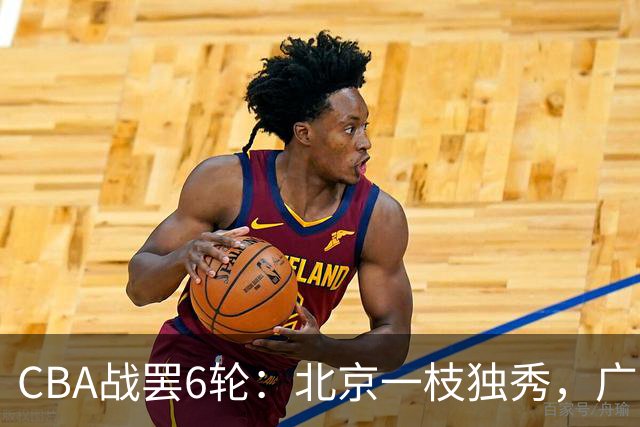 CBA战罢6轮：北京一枝独秀，广东山东掉链子，辽篮惊喜，黑马褪色
